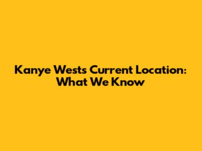 Kanye West's Current Location: What We Know