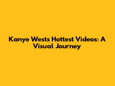 Kanye West's Hottest Videos: A Visual Journey