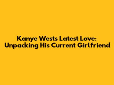 Kanye West's Latest Love: Unpacking His Current Girlfriend