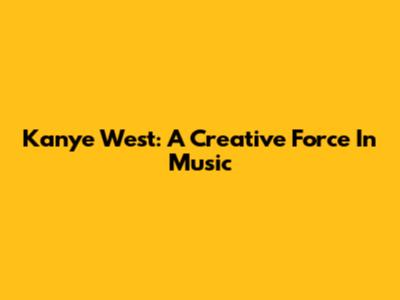 Kanye West: A Creative Force In Music