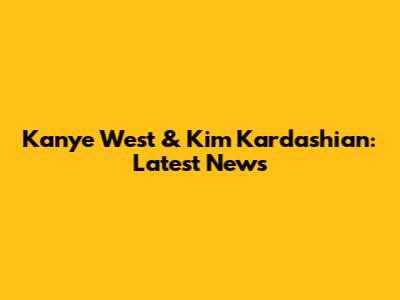 Kanye West & Kim Kardashian: Latest News