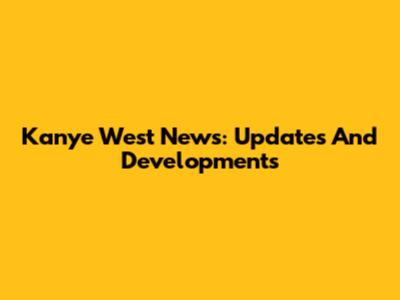 Kanye West News: Updates And Developments