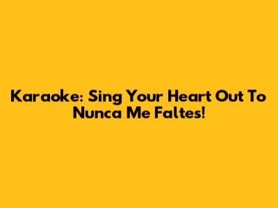 Karaoke: Sing Your Heart Out To Nunca Me Faltes!