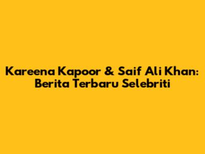 Kareena Kapoor & Saif Ali Khan: Berita Terbaru Selebriti