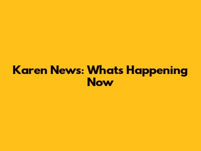 Karen News: What's Happening Now