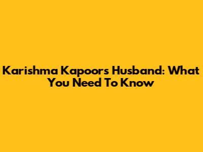 Karishma Kapoor's Husband: What You Need To Know