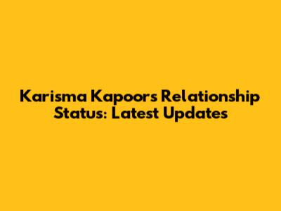Karisma Kapoor's Relationship Status: Latest Updates