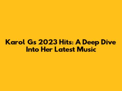 Karol G's 2023 Hits: A Deep Dive Into Her Latest Music