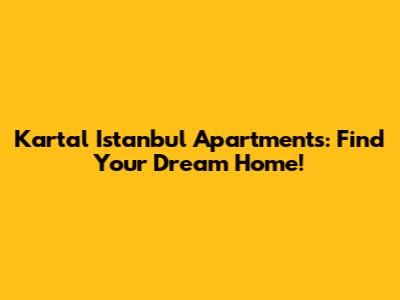 Kartal Istanbul Apartments: Find Your Dream Home!