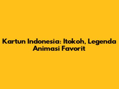Kartun Indonesia: Itokoh, Legenda Animasi Favorit