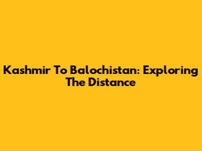 Kashmir To Balochistan: Exploring The Distance