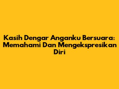 Kasih Dengar Anganku Bersuara: Memahami Dan Mengekspresikan Diri