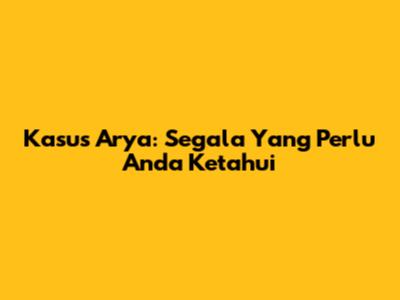 Kasus Arya: Segala Yang Perlu Anda Ketahui