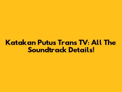 Katakan Putus Trans TV: All The Soundtrack Details!