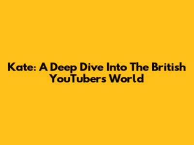 Kate: A Deep Dive Into The British YouTuber's World