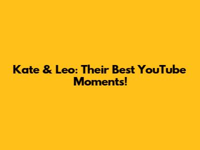 Kate & Leo: Their Best YouTube Moments!