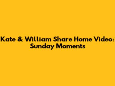 Kate & William Share Home Video: Sunday Moments