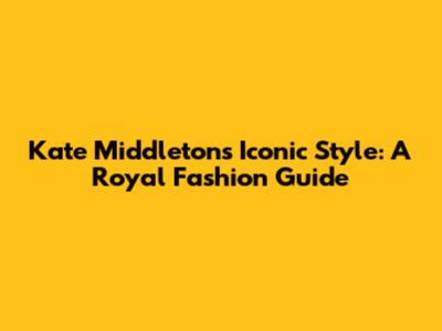 Kate Middleton's Iconic Style: A Royal Fashion Guide