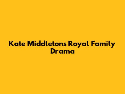 Kate Middleton's Royal Family Drama