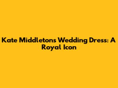 Kate Middleton's Wedding Dress: A Royal Icon