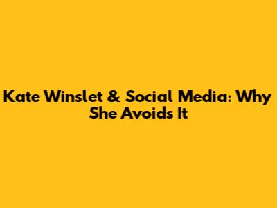 Kate Winslet & Social Media: Why She Avoids It