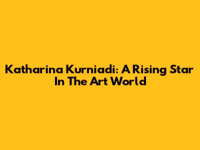 Katharina Kurniadi: A Rising Star In The Art World