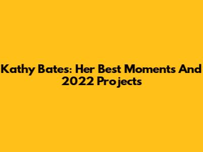 Kathy Bates: Her Best Moments And 2022 Projects