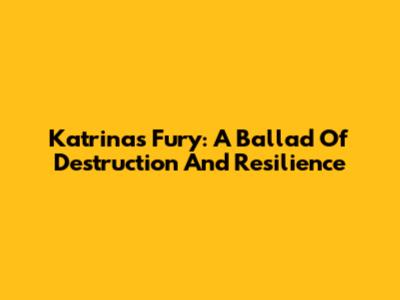 Katrina's Fury: A Ballad Of Destruction And Resilience