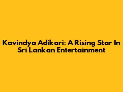 Kavindya Adikari: A Rising Star In Sri Lankan Entertainment