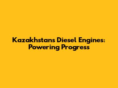 Kazakhstan's Diesel Engines: Powering Progress