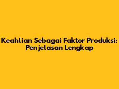 Keahlian Sebagai Faktor Produksi: Penjelasan Lengkap