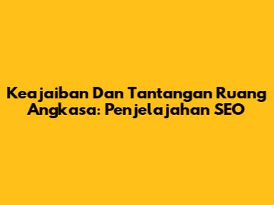 Keajaiban Dan Tantangan Ruang Angkasa: Penjelajahan SEO