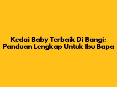 Kedai Baby Terbaik Di Bangi: Panduan Lengkap Untuk Ibu Bapa