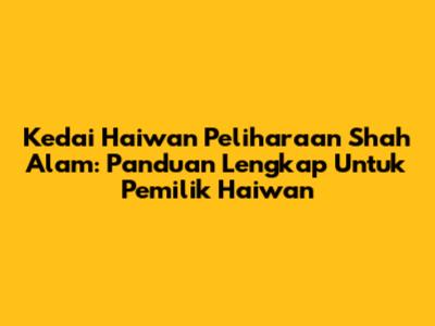 Kedai Haiwan Peliharaan Shah Alam: Panduan Lengkap Untuk Pemilik Haiwan