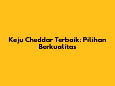 Keju Cheddar Terbaik: Pilihan Berkualitas