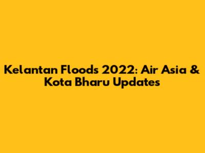 Kelantan Floods 2022: Air Asia & Kota Bharu Updates