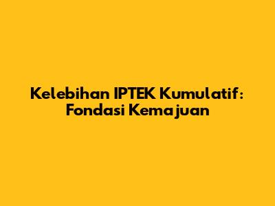 Kelebihan IPTEK Kumulatif: Fondasi Kemajuan