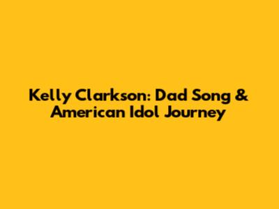 Kelly Clarkson: Dad Song & American Idol Journey