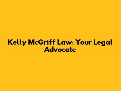 Kelly McGriff Law: Your Legal Advocate