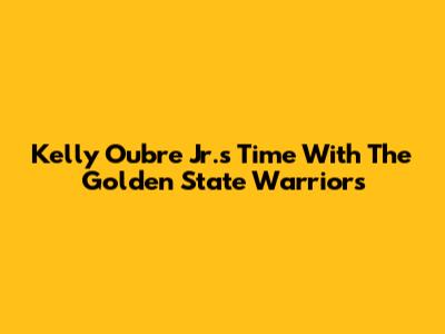 Kelly Oubre Jr.'s Time With The Golden State Warriors