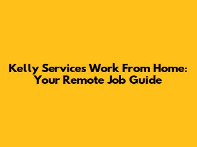 Kelly Services Work From Home: Your Remote Job Guide