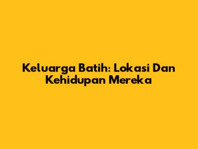 Keluarga Batih: Lokasi Dan Kehidupan Mereka