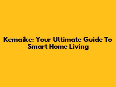 Kemaike: Your Ultimate Guide To Smart Home Living
