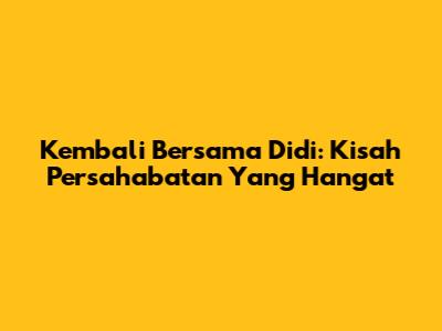 Kembali Bersama Didi: Kisah Persahabatan Yang Hangat