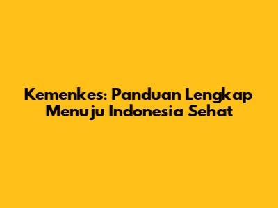 Kemenkes: Panduan Lengkap Menuju Indonesia Sehat