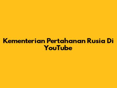 Kementerian Pertahanan Rusia Di YouTube