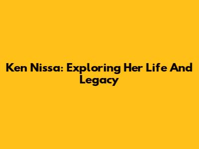 Ken Nissa: Exploring Her Life And Legacy