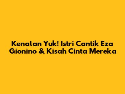 Kenalan Yuk! Istri Cantik Eza Gionino & Kisah Cinta Mereka