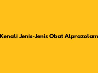 Kenali Jenis-Jenis Obat Alprazolam