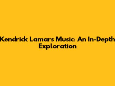 Kendrick Lamar's Music: An In-Depth Exploration